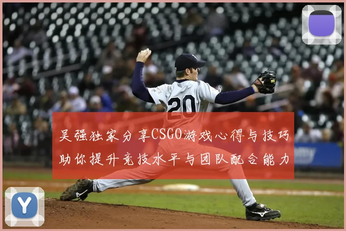 吴强独家分享CSGO游戏心得与技巧助你提升竞技水平与团队配合能力