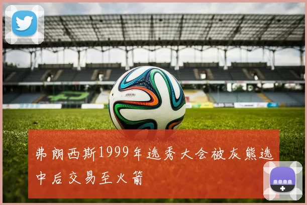 弗朗西斯1999年选秀大会被灰熊选中后交易至火箭