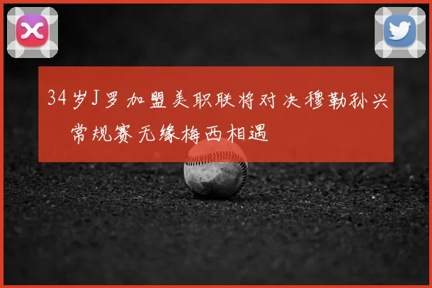 34岁J罗加盟美职联将对决穆勒孙兴慜常规赛无缘梅西相遇