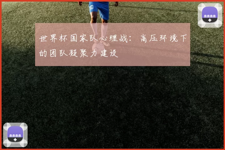 世界杯国家队心理战:高压环境下的团队凝聚力建设
