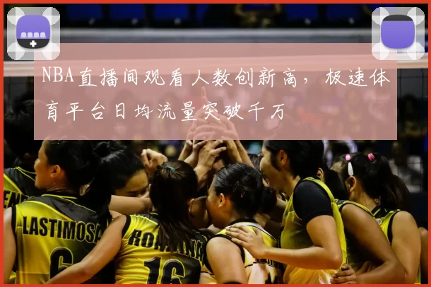 NBA直播间观看人数创新高，极速体育平台日均流量突破千万