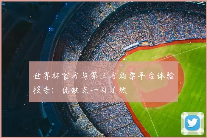 世界杯官方与第三方购票平台体验报告：优缺点一目了然