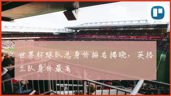 世界杯球队总身价排名揭晓,英格兰队身价最高