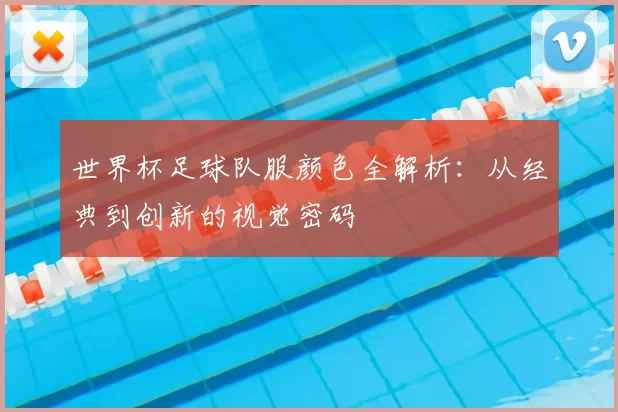 世界杯足球队服颜色全解析:从经典到创新的视觉密码