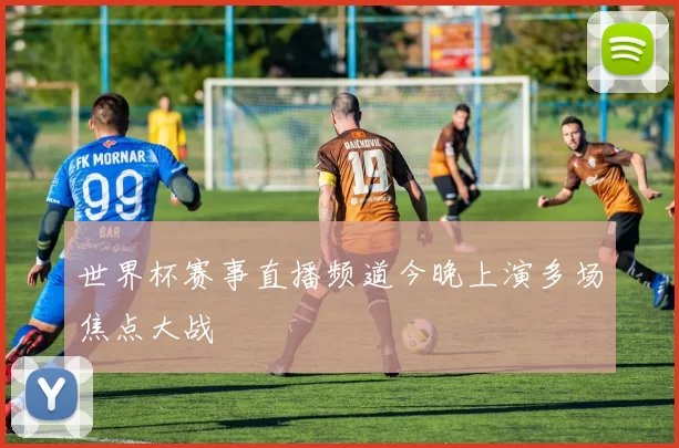 世界杯赛事直播频道今晚上演多场焦点大战