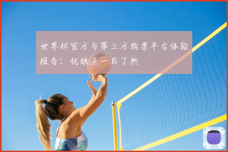 世界杯官方与第三方购票平台体验报告：优缺点一目了然