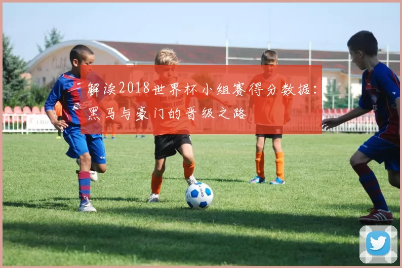 解读2018世界杯小组赛得分数据:黑马与豪门的晋级之路