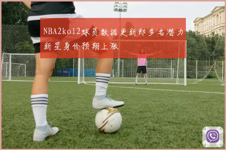 NBA2kol2球员数据更新即多名潜力新星身价预期上涨
