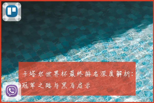 卡塔尔世界杯最终排名深度解析:冠军之路与黑马启示