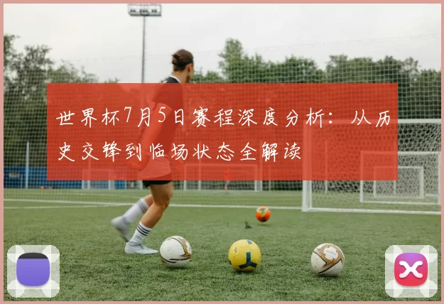 世界杯7月5日赛程深度分析:从历史交锋到临场状态全解读