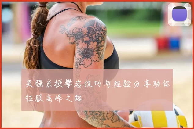 吴强亲授攀岩技巧与经验分享助你征服高峰之路