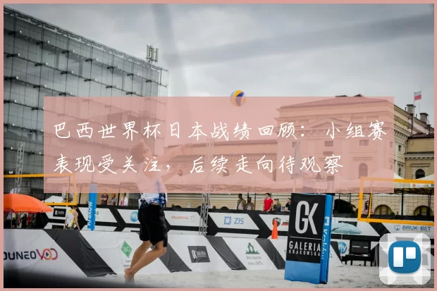 巴西世界杯日本战绩回顾:小组赛表现受关注,后续走向待观察