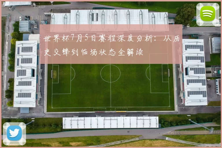 世界杯7月5日赛程深度分析:从历史交锋到临场状态全解读