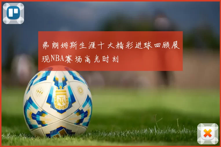 弗朗姆斯生涯十大精彩进球回顾展现NBA赛场高光时刻