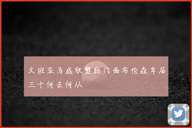 文班亚马成联盟新门面布伦森年届三十何去何从