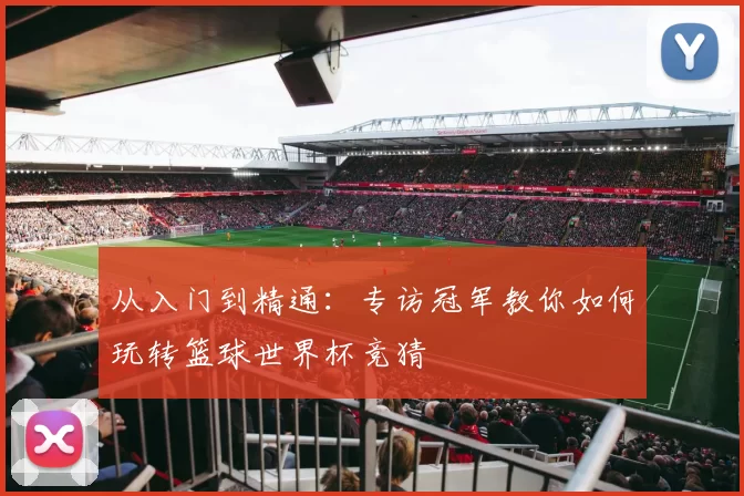 从入门到精通：专访冠军教你如何玩转篮球世界杯竞猜