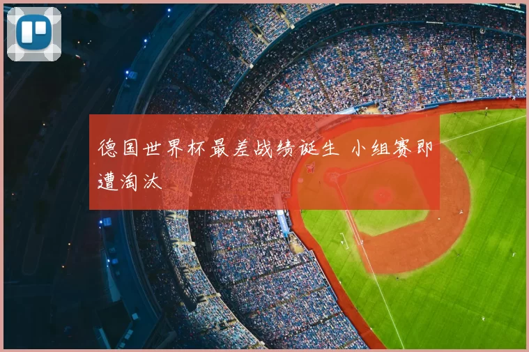 德国世界杯最差战绩诞生 小组赛即遭淘汰