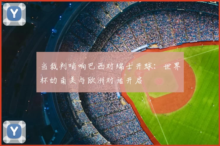 当裁判哨响巴西对瑞士开球:世界杯的南美与欧洲对话开启