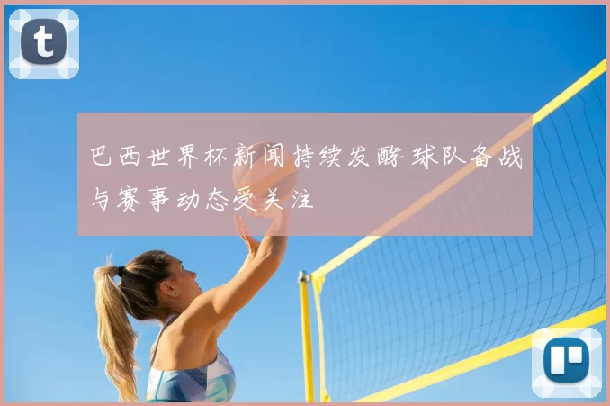 巴西世界杯新闻持续发酵 球队备战与赛事动态受关注