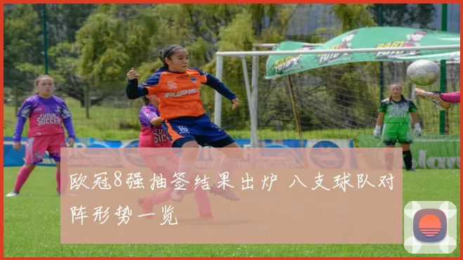 欧冠8强抽签结果出炉 八支球队对阵形势一览