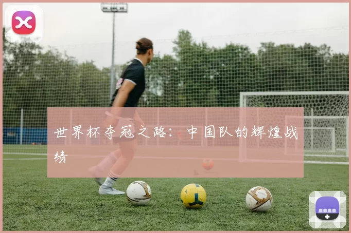 世界杯夺冠之路:中国队的辉煌战绩