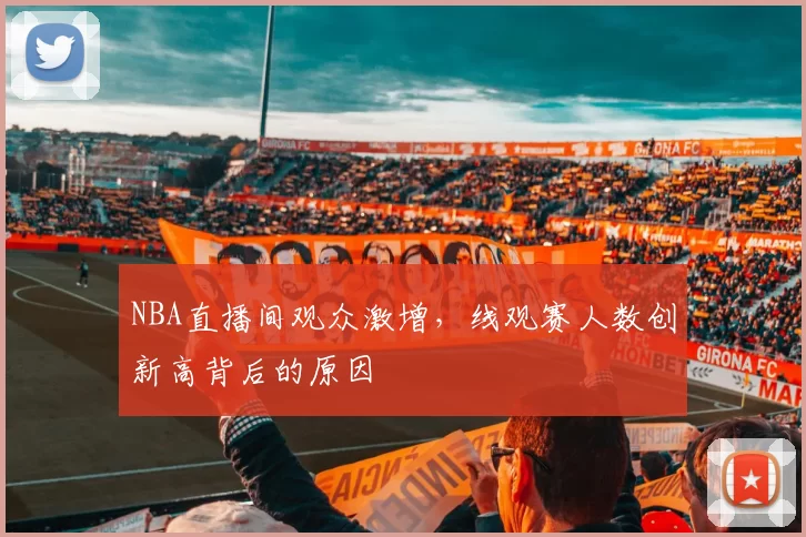 NBA直播间观众激增，线观赛人数创新高背后的原因