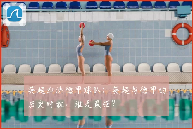英超血洗德甲球队:英超与德甲的历史对抗,谁是最强?