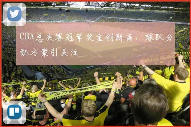 CBA总决赛冠军奖金创新高，球队分配方案引关注