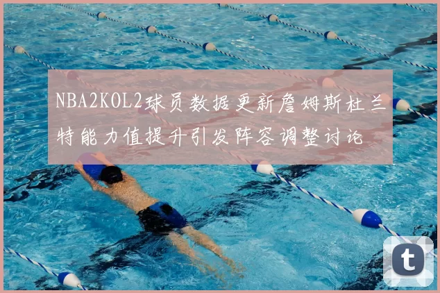 NBA2KOL2球员数据更新詹姆斯杜兰特能力值提升引发阵容调整讨论