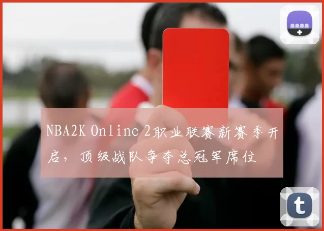 NBA2K Online 2职业联赛新赛季开启，顶级战队争夺总冠军席位