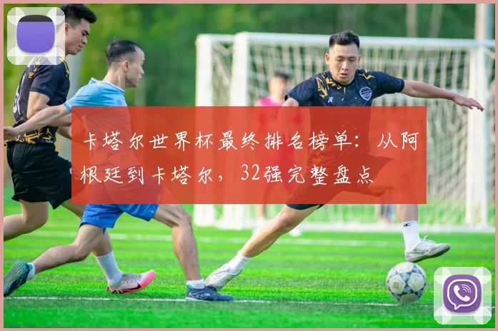 卡塔尔世界杯最终排名榜单:从阿根廷到卡塔尔,32强完整盘点