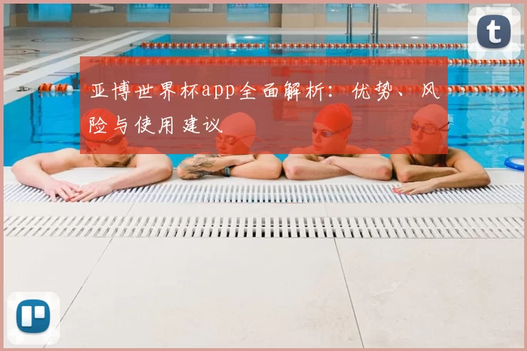 亚博世界杯app全面解析:优势、风险与使用建议