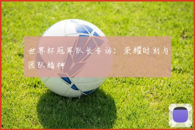 世界杯冠军队长专访：荣耀时刻与团队精神