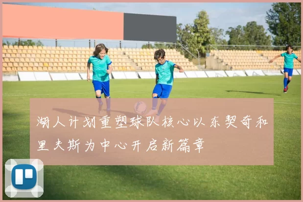 湖人计划重塑球队核心以东契奇和里夫斯为中心开启新篇章
