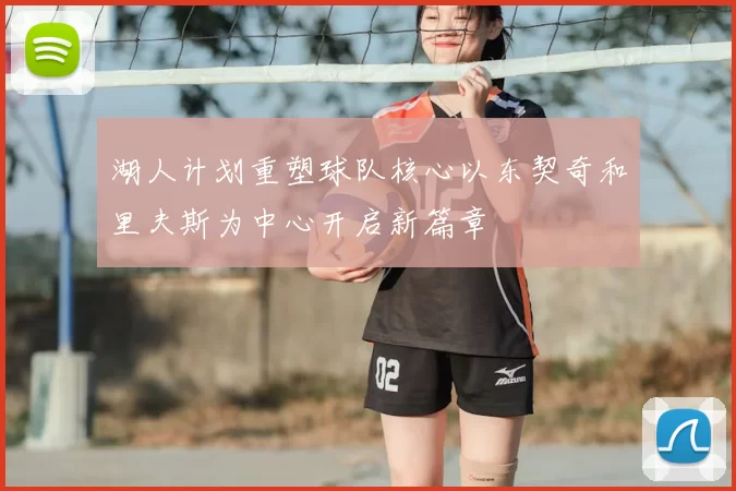 湖人计划重塑球队核心以东契奇和里夫斯为中心开启新篇章