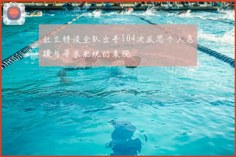 杜兰特谈全队出手104次反思个人急躁与寻求犯规的表现