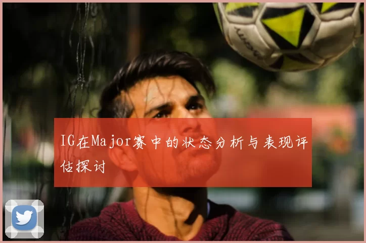 IG在Major赛中的状态分析与表现评估探讨