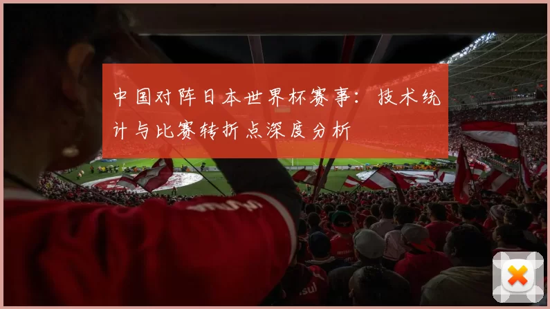 中国对阵日本世界杯赛事:技术统计与比赛转折点深度分析