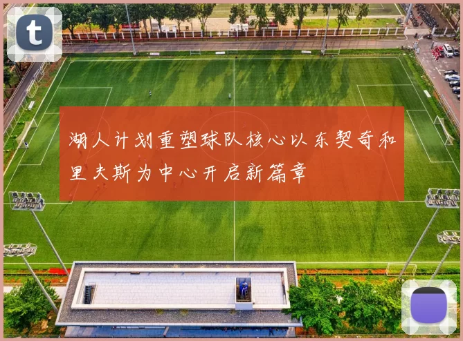湖人计划重塑球队核心以东契奇和里夫斯为中心开启新篇章
