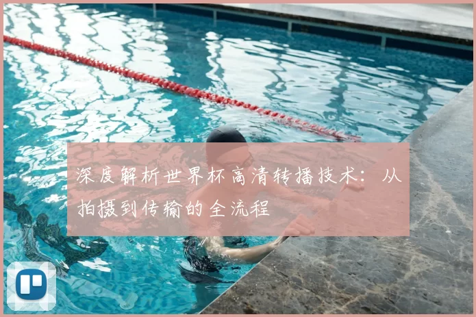 深度解析世界杯高清转播技术：从拍摄到传输的全流程