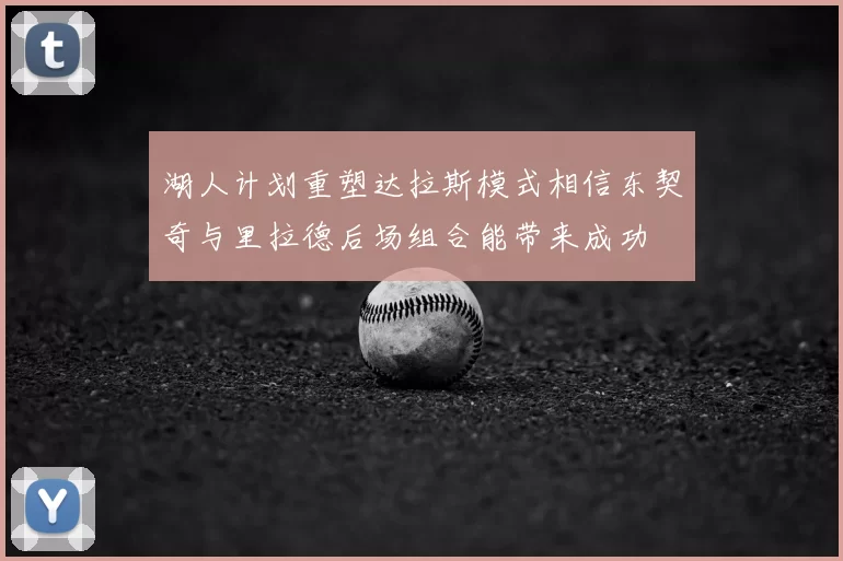 湖人计划重塑达拉斯模式相信东契奇与里拉德后场组合能带来成功
