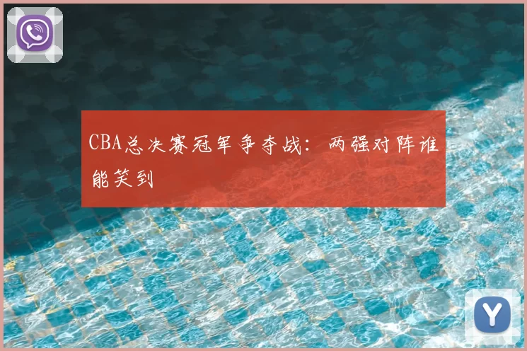CBA总决赛冠军争夺战：两强对阵谁能笑到