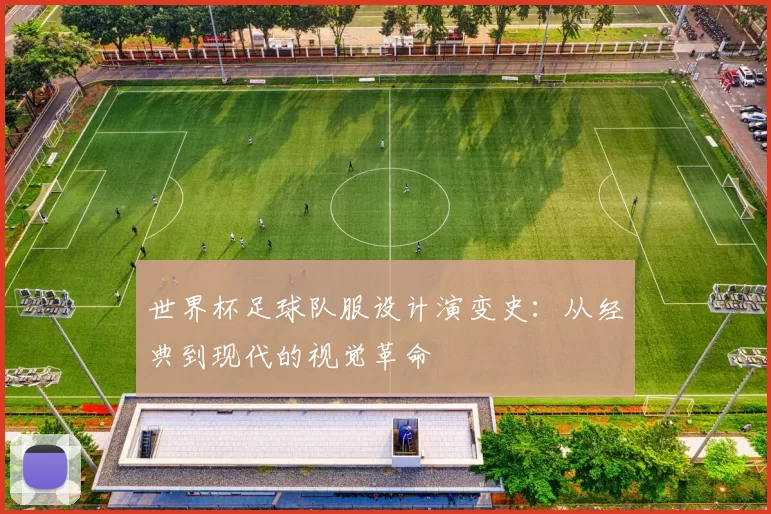 世界杯足球队服设计演变史:从经典到现代的视觉革命