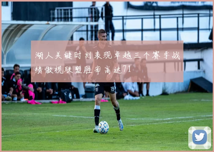 湖人关键时刻表现卓越三个赛季战绩傲视联盟胜率高达71