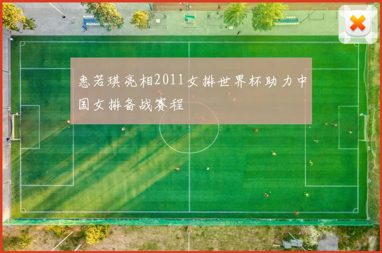 惠若琪亮相2011女排世界杯助力中国女排备战赛程