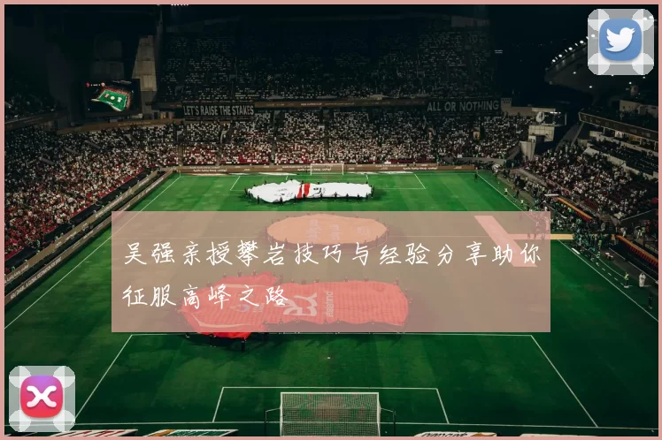 吴强亲授攀岩技巧与经验分享助你征服高峰之路