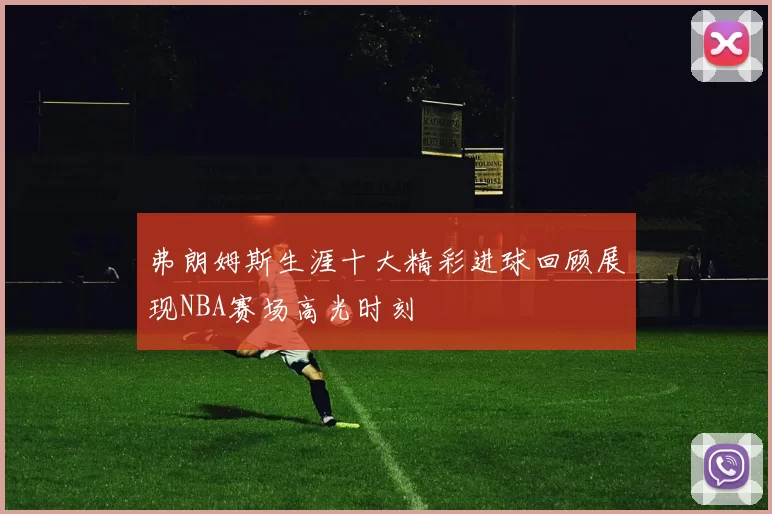 弗朗姆斯生涯十大精彩进球回顾展现NBA赛场高光时刻