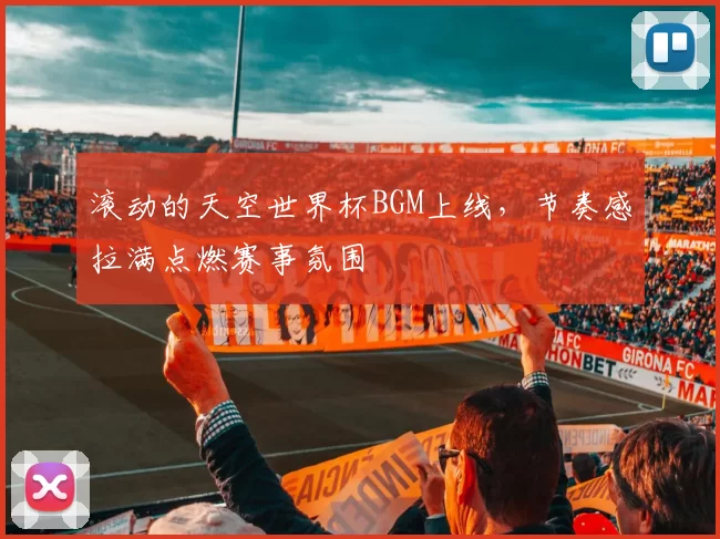 滚动的天空世界杯BGM上线,节奏感拉满点燃赛事氛围