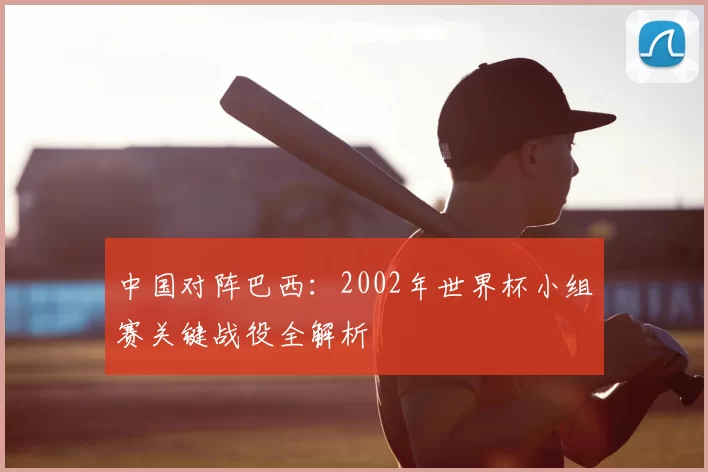 中国对阵巴西:2002年世界杯小组赛关键战役全解析