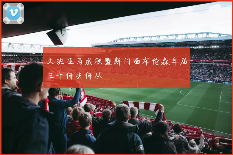 文班亚马成联盟新门面布伦森年届三十何去何从